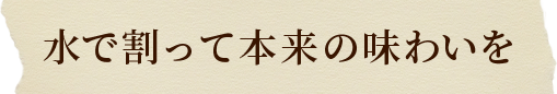 水で割って本来の味わいを