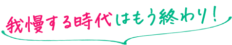 我慢する時代はもう終わり